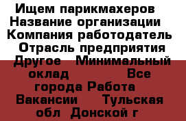 Ищем парикмахеров › Название организации ­ Компания-работодатель › Отрасль предприятия ­ Другое › Минимальный оклад ­ 20 000 - Все города Работа » Вакансии   . Тульская обл.,Донской г.